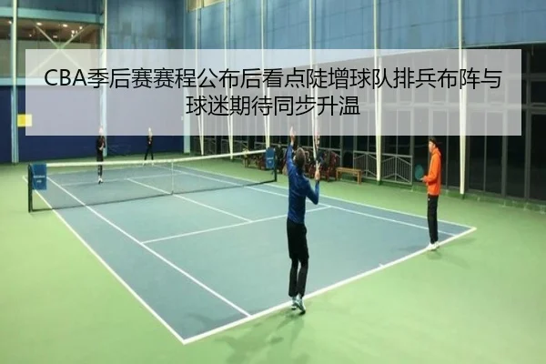 CBA季后赛赛程公布后看点陡增球队排兵布阵与球迷期待同步升温